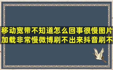 移动宽带不知道怎么回事很慢,图片加载非常慢,微博刷不出来,抖音刷不...