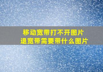 移动宽带打不开图片 退宽带需要带什么图片