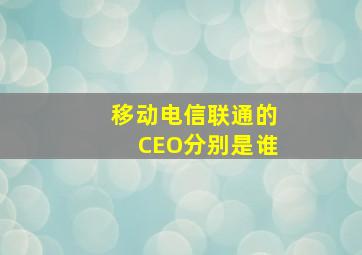 移动电信联通的CEO分别是谁