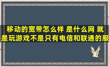 移动的宽带怎么样 是什么网 就是玩游戏不是只有电信和联通的服务器 ...