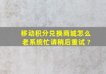 移动积分兑换商城怎么老系统忙,请稍后重试 ?