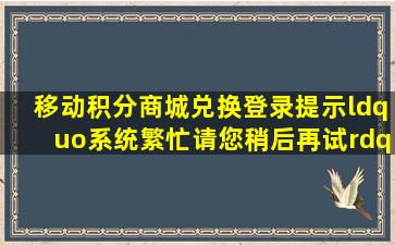 移动积分商城兑换,登录提示“系统繁忙,请您稍后再试”,怎么回事?