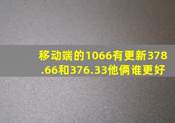 移动端的1066,有更新378.66和376.33他俩谁更好