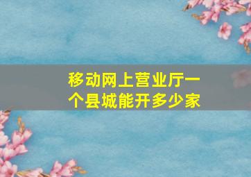 移动网上营业厅一个县城能开多少家