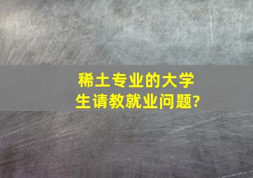 稀土专业的大学生请教就业问题?