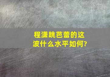 程潇跳芭蕾的这波什么水平如何?