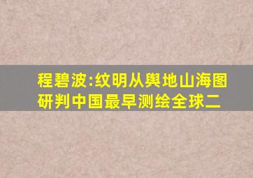 程碧波:纹明,从《舆地山海图》研判中国最早测绘全球(二) 