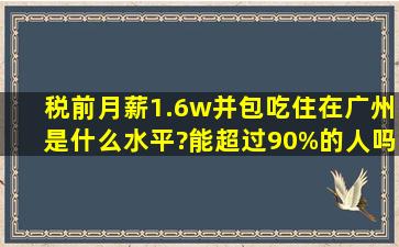 税前月薪1.6w并包吃住在广州是什么水平?能超过90%的人吗?
