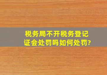 税务局不开税务登记证会处罚吗,如何处罚?