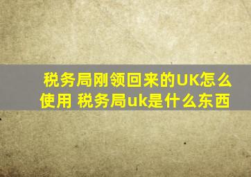 税务局刚领回来的UK怎么使用 税务局uk是什么东西