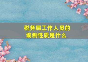 税务局工作人员的编制性质是什么 