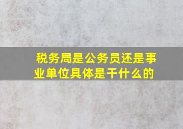 税务局是公务员还是事业单位具体是干什么的 