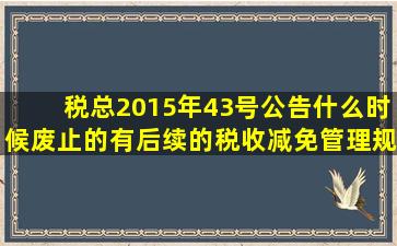 税总2015年43号公告什么时候废止的(有后续的《税收减免管理规定》吗