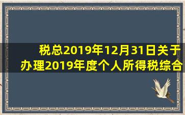 税总2019年12月31日《关于办理2019年度个人所得税综合所得汇算清缴事...