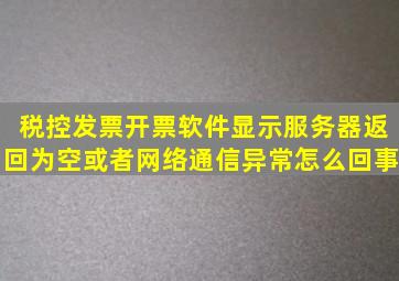 税控发票开票软件显示服务器返回为空或者网络通信异常怎么回事