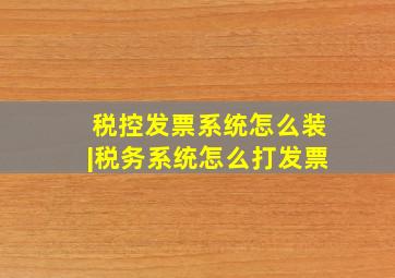 税控发票系统怎么装|税务系统怎么打发票