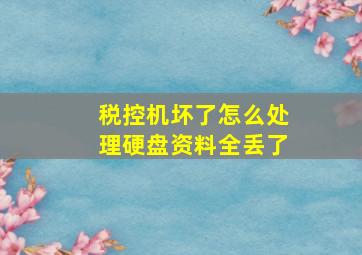 税控机坏了,怎么处理,硬盘资料全丢了