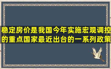 稳定房价是我国今年实施宏观调控的重点,国家最近出台的一系列政策...