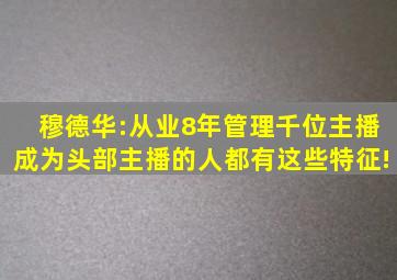 穆德华:从业8年管理千位主播,成为头部主播的人都有这些特征!