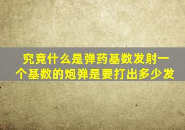 究竟什么是弹药基数发射一个基数的炮弹,是要打出多少发