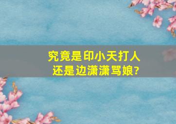 究竟是印小天打人还是边潇潇骂娘?