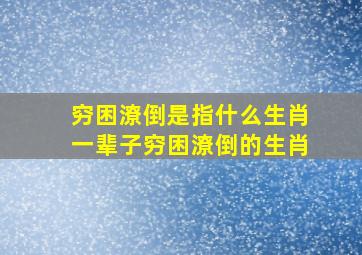 穷困潦倒是指什么生肖,一辈子穷困潦倒的生肖