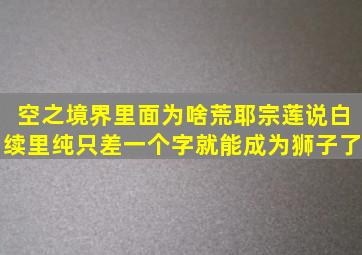 空之境界里面为啥荒耶宗莲说白续里纯只差一个字就能成为狮子了