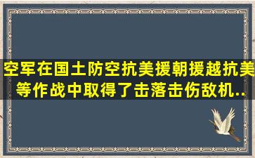 空军在国土防空、抗美援朝、援越抗美等作战中,取得了击落击伤敌机()...