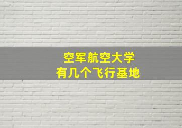 空军航空大学有几个飞行基地