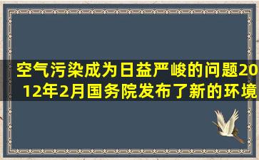 空气污染成为日益严峻的问题,2012年2月国务院发布了新的《环境空气...