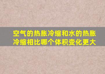 空气的热胀冷缩和水的热胀冷缩相比,哪个体积变化更大