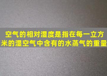 空气的相对湿度是指在每一立方米的湿空气中含有的水蒸气的重量。