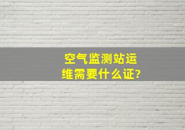 空气监测站运维需要什么证?