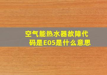 空气能热水器故障代码是E05是什么意思(