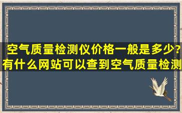 空气质量检测仪价格一般是多少?有什么网站可以查到空气质量检测仪...