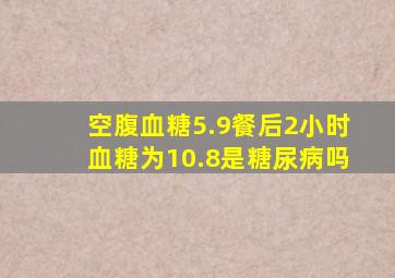 空腹血糖5.9,餐后2小时血糖为10.8是糖尿病吗