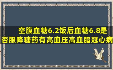 空腹血糖6.2饭后血糖6.8是否服降糖药、有高血压、高血脂、冠心病。