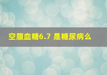 空腹血糖6.7 是糖尿病么﻿