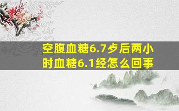 空腹血糖6.7歺后两小时血糖6.1经怎么回事