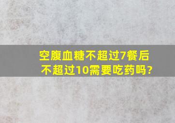 空腹血糖不超过7,餐后不超过10,需要吃药吗?