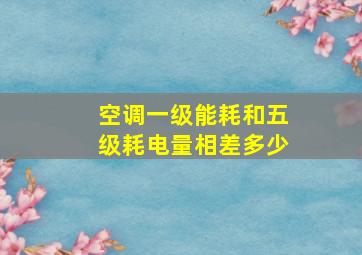 空调一级能耗和五级耗电量相差多少