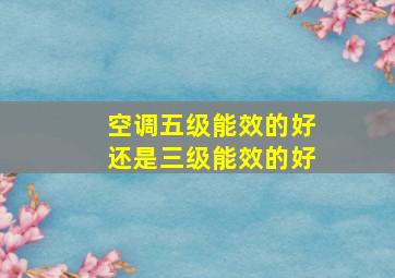 空调五级能效的好还是三级能效的好