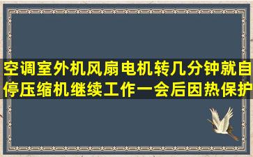 空调室外机风扇电机转几分钟就自停,压缩机继续工作一会后因热保护...