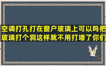 空调打孔,打在窗户玻璃上可以吗,把玻璃打个洞,这样就不用打墙了。你们...