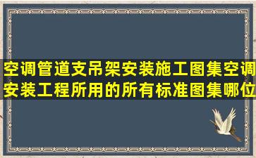 空调管道支吊架安装施工图集,空调安装工程所用的所有标准图集,哪位...