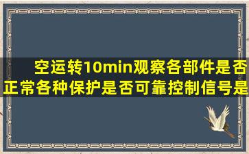 空运转10min,观察各部件是否正常,各种保护是否可靠,控制信号是否...