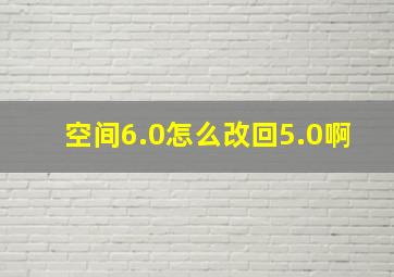 空间6.0怎么改回5.0啊