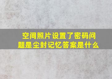 空间照片设置了密码问题是尘封记忆,答案是什么