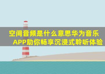 空间音频是什么意思,华为音乐APP助你畅享沉浸式聆听体验