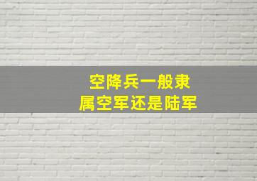 空降兵一般隶属空军,还是陆军